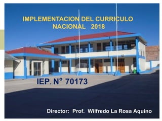 IEP. N° 70173
IMPLEMENTACION DEL CURRICULO
NACIONAL 2018
Director: Prof. Wilfredo La Rosa Aquino
 