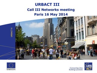 URBACT III
Call III Networks meeting
Paris 16 May 2014
 