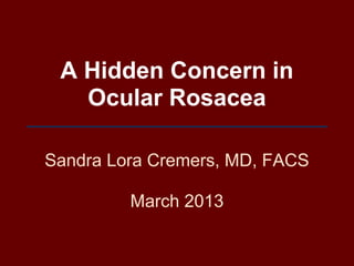 A Hidden Concern in
   Ocular Rosacea

Sandra Lora Cremers, MD, FACS

         March 2013
 