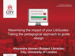 Maximising the impact of your LibGuides:
Taking the pedagogical approach to guide
design
Alexandra Asman (Subject Librarian)
City, University of London
 