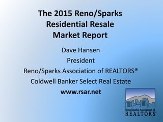 The 2015 Reno/Sparks
Residential Resale
Market Report
Dave Hansen
President
Reno/Sparks Association of REALTORS®
Coldwell Banker Select Real Estate
www.rsar.net
 