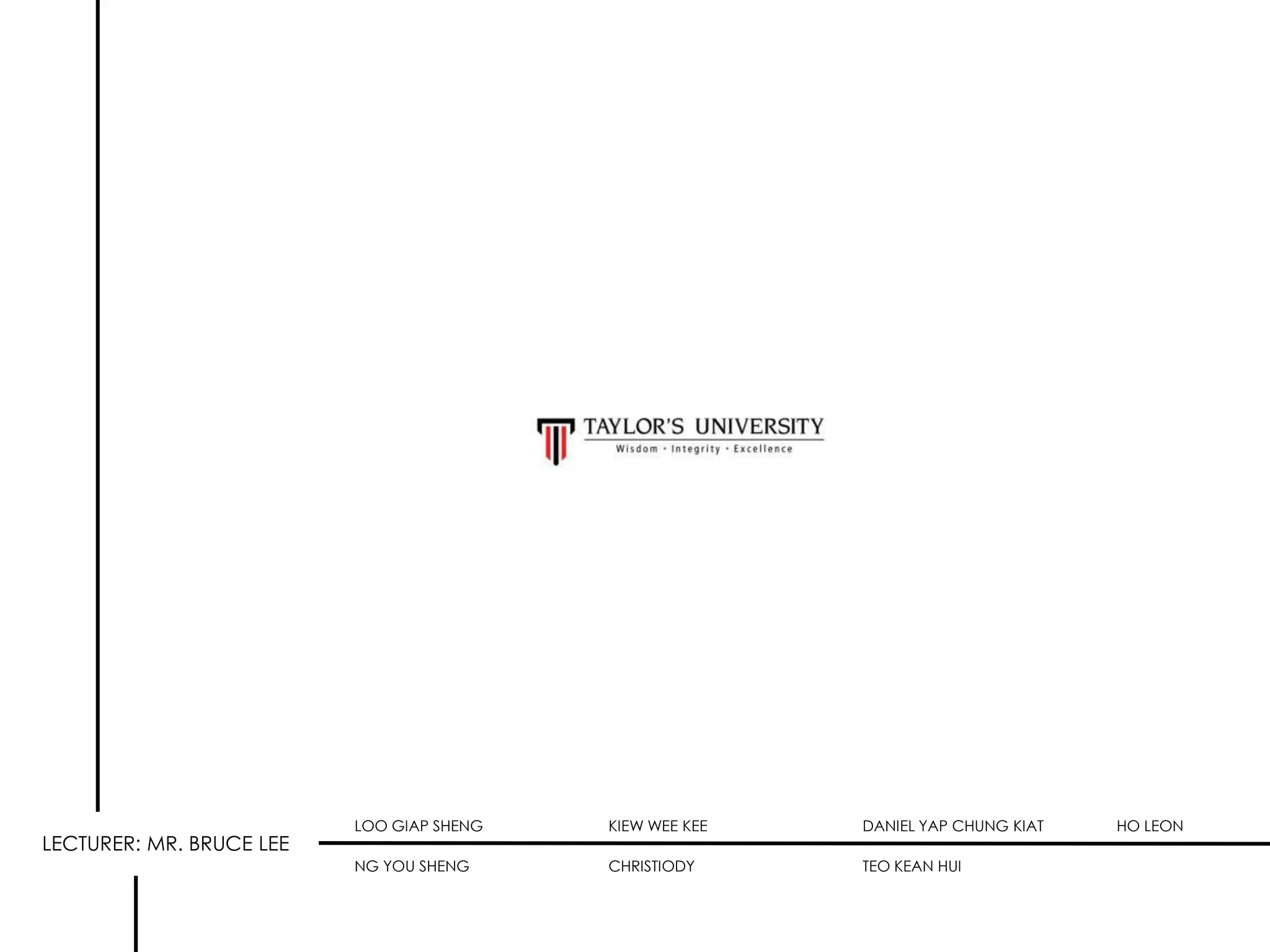LECTURER: MR. BRUCE LEE

LOO GIAP SHENG

KIEW WEE KEE

DANIEL YAP CHUNG KIAT

NG YOU SHENG

CHRISTIODY

TEO KEAN HUI

HO LEON

 