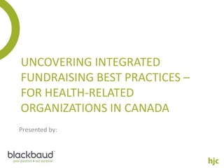 UNCOVERING INTEGRATED
FUNDRAISING BEST PRACTICES –
FOR HEALTH-RELATED
ORGANIZATIONS IN CANADA
Presented by:
 