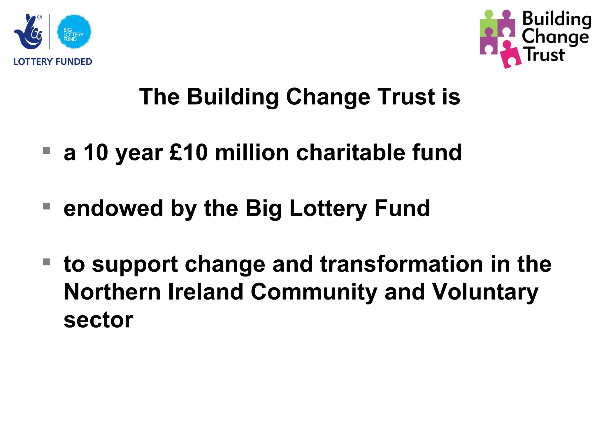 The Building Change Trust is

 a 10 year £10 million charitable fund

 endowed by the Big Lottery Fund

 to support change and transformation in the
  Northern Ireland Community and Voluntary
  sector
 