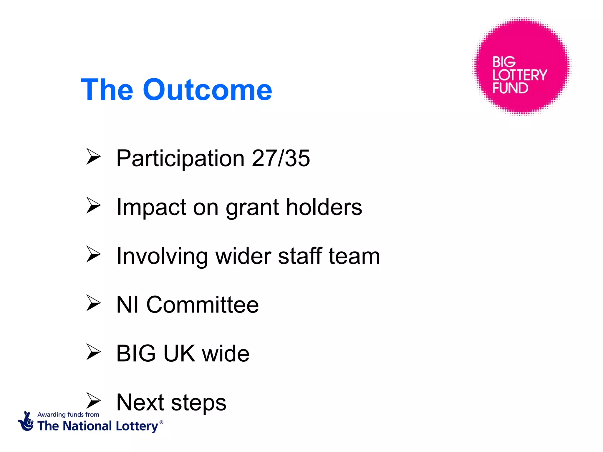 The Outcome

 Participation 27/35

 Impact on grant holders

 Involving wider staff team

 NI Committee

 BIG UK wide

 Next steps
 