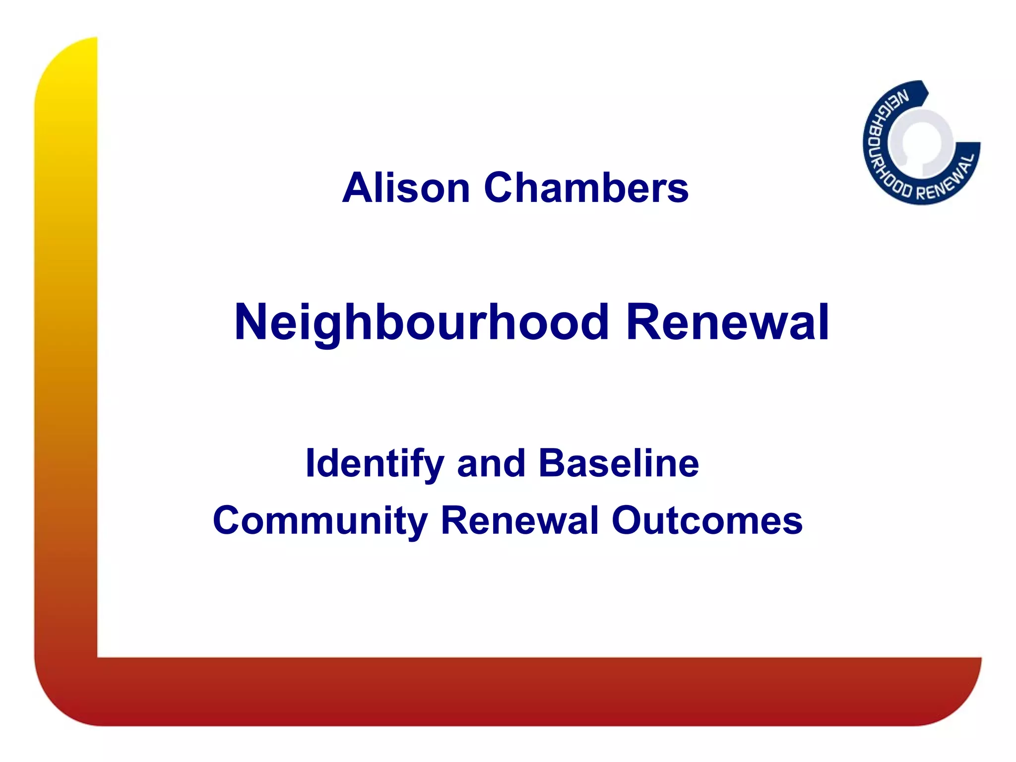 Alison Chambers


Neighbourhood Renewal

   Identify and Baseline
Community Renewal Outcomes
 
