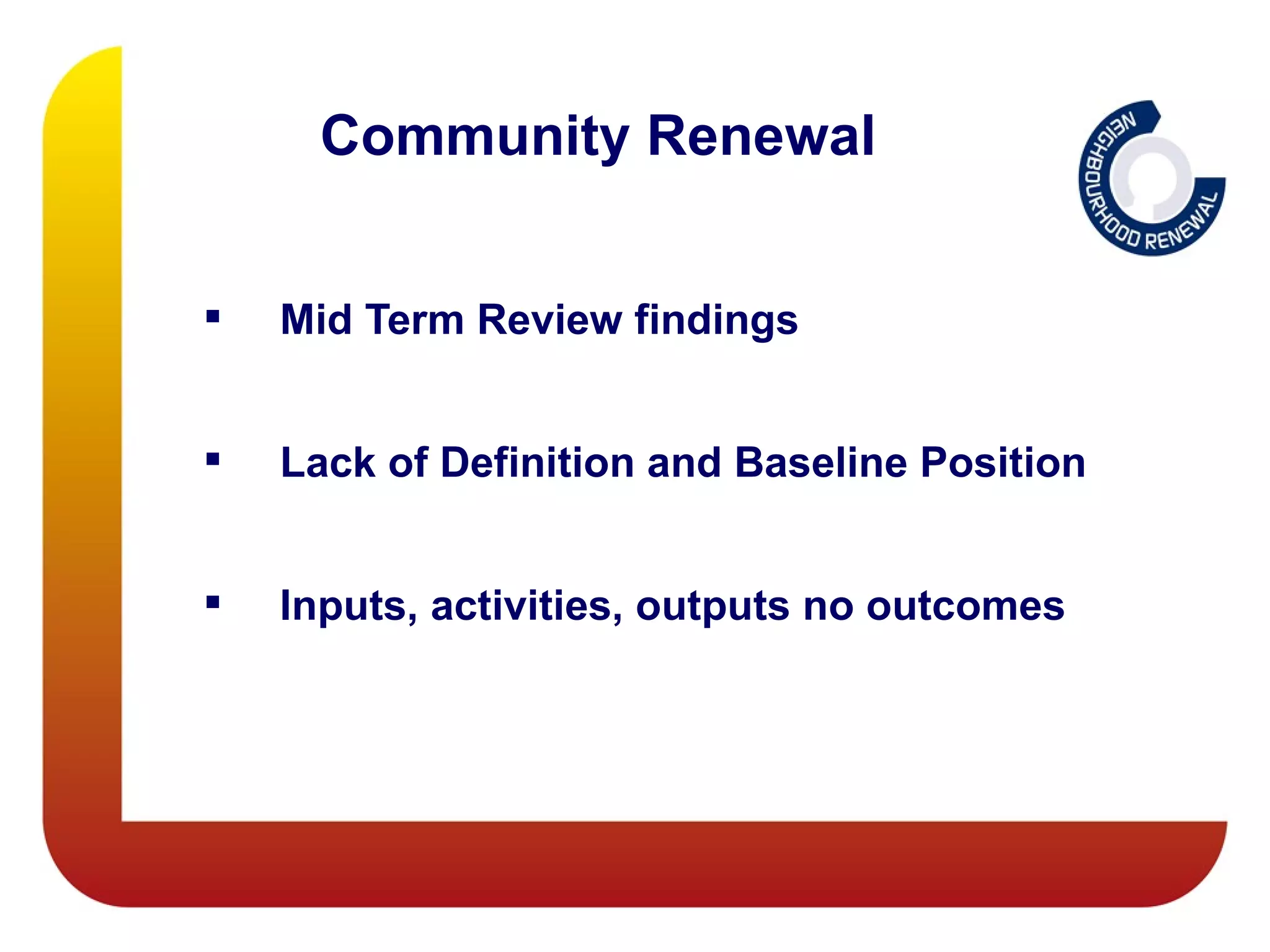 Community Renewal


   Mid Term Review findings


   Lack of Definition and Baseline Position


   Inputs, activities, outputs no outcomes
 