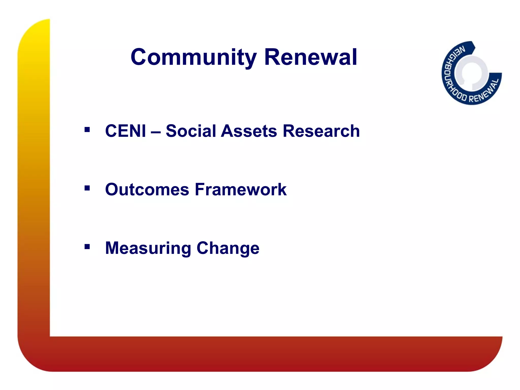 Community Renewal


 CENI – Social Assets Research


 Outcomes Framework


 Measuring Change
 