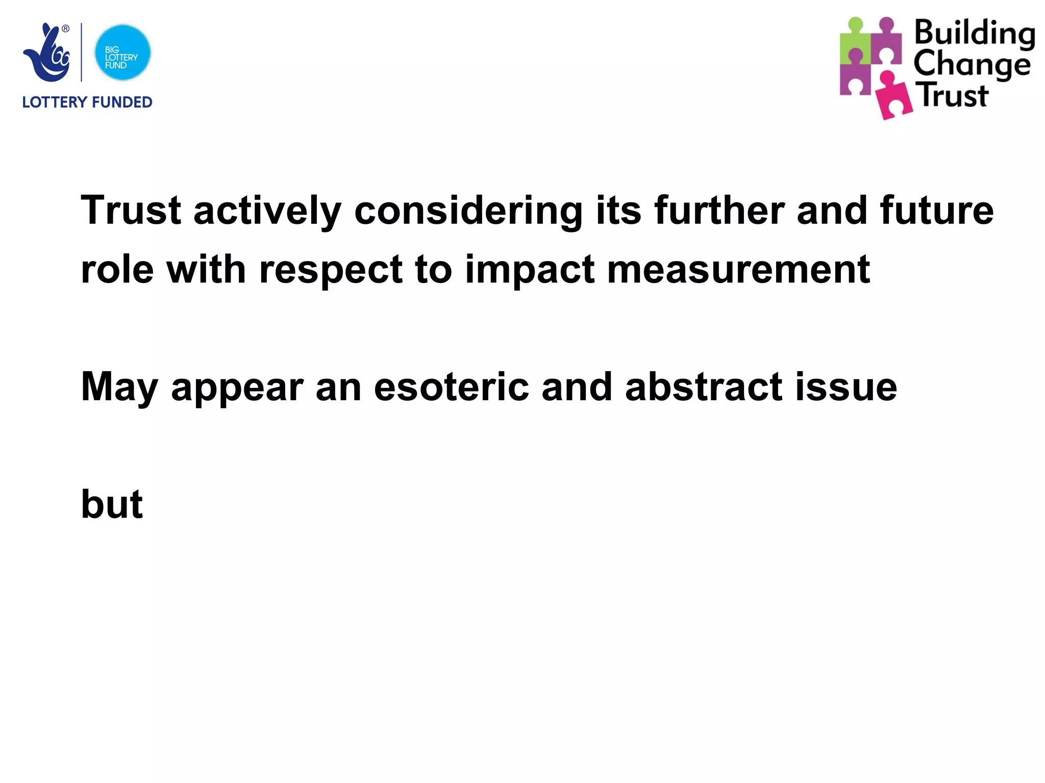 Trust actively considering its further and future
role with respect to impact measurement

May appear an esoteric and abstract issue

but
 