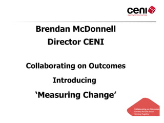 Brendan McDonnell
     Director CENI

Collaborating on Outcomes
      Introducing

  ‘Measuring Change’
 