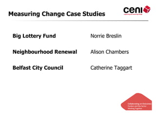 Measuring Change Case Studies


 Big Lottery Fund        Norrie Breslin


 Neighbourhood Renewal   Alison Chambers


 Belfast City Council    Catherine Taggart
 