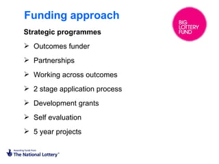 Funding approach
Strategic programmes
 Outcomes funder
 Partnerships
 Working across outcomes
 2 stage application process
 Development grants
 Self evaluation
 5 year projects
 