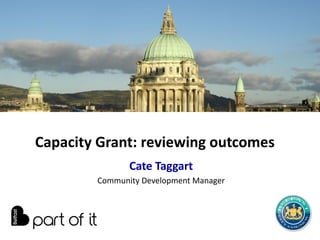 Capacity Grant: reviewing outcomes
               Cate Taggart
        Community Development Manager
 
