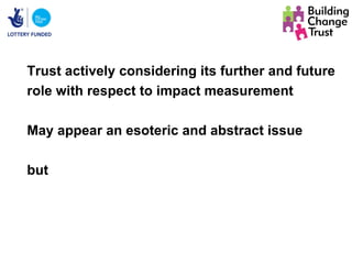 Trust actively considering its further and future
role with respect to impact measurement

May appear an esoteric and abstract issue

but
 