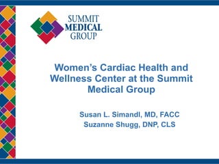 Women’s Cardiac Health and Wellness Center at the Summit Medical Group Susan L. Simandl, MD, FACC Suzanne Shugg, DNP, CLS 