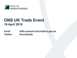 ONS UK Trade Event
16 April 2018
Email: ONS.economic.forum@ons.gov.uk
Twitter: #onsuktrade
 