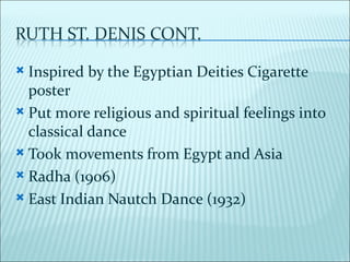  Inspired by the Egyptian Deities Cigarette
  poster
 Put more religious and spiritual feelings into
  classical dance
 Took movements from Egypt and Asia

 Radha (1906)

 East Indian Nautch Dance (1932)
 