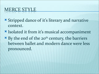  Stripped dance of it’s literary and narrative
  context.
 Isolated it from it’s musical accompaniment

 By the end of the 20th century, the barriers
  between ballet and modern dance were less
  pronounced.
 