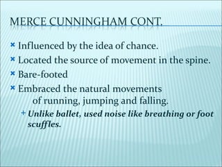  Influenced by the idea of chance.
 Located the source of movement in the spine.

 Bare-footed

 Embraced the natural movements
      of running, jumping and falling.
     Unlikeballet, used noise like breathing or foot
     scuffles.
 
