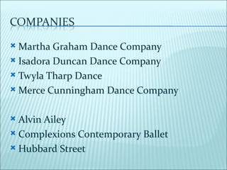 Martha Graham Dance Company
 Isadora Duncan Dance Company

 Twyla Tharp Dance

 Merce Cunningham Dance Company



 Alvin Ailey
 Complexions Contemporary Ballet

 Hubbard Street
 