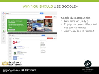 WHY YOU SHOULD USE GOOGLE+


                               Google Plus Communities
                               • New addition (fairly!)
                               • Engage in communities – just
                                 like your candidates
                               • Add value, don’t broadcast




@googledave #IORevents
 