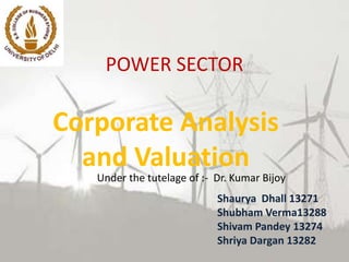 POWER SECTOR
Corporate Analysis
and Valuation
Shaurya Dhall 13271
Shubham Verma13288
Shivam Pandey 13274
Shriya Dargan 13282
Under the tutelage of :- Dr. Kumar Bijoy
 