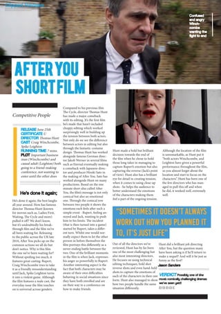 He’s done it again; the best laughs
all year around. How has famous
director Thomas Hunt (known
for movies such as, Ladies First,
Waiting, The Cycle and more)
pulled it off? We don’t know,
but it’s undoubtedly his break-
through film and the film we’ve
all been waiting for. Releasing
to the public across the UK late
2018, After You picks up on the
common actions we all do but
don’t notice. Why is this film
the one we’ve been waiting for?
Without spoiling too much, it
features great casting. Rupert,
Craig Winchcombe tries to take
it as a friendly misunderstanding
until Jack, Spike Leighton turns
it into a violent game. Although
the film features a male cast, the
everyday issue the film touches
on is universal across genders.
Compared to his previous film
The Cycle, director Thomas Hunt
has made a major comeback
with its editing. It’s the first film
he’s made that hasn’t included
choppy editing which worked
surprisingly well in building up
the tension between both actors.
Not only do we see the difference
between actors in editing but also
through the fantastic costume
design. Thomas Hunt has worked
alongside famous German direc-
tor Jakob Werner in several films
such as Eternal eventually making
a comeback with Japanese direc-
tor and producer Hiroki Sato in
the making of After You. Sato has
worked alongside Hunt on many
productions. Based on the one
minute short also called After
You, the film’s message is not only
comical but also an emotional
one. Through the comical row
between two people it shows the
emotions each feels after such a
simple event - Rupert, feeling an-
noyed and Jack, wanting to push
him to his limits. The incident
(that is then turned into a game)
started by Rupert, takes a differ-
ent turn. Whilst one would nor-
mally expect them to let the other
person in before themselves the
film portrays this differently as a
never-ending battle between the
two. One of the brilliant moments
in the film is when Jack, expresses
his anger so powerfully to Rupert.
Another interesting aspect is the
fact that both characters may be
aware of their own difficulties
behaving in social situations since
they have both enrolled and are
on their way to a conference on
how to make friends.
Hunt made a bold but brilliant
decision towards the end of
the film when he chose to hold
those long takes in managing to
capture Rupert’s emotion but also
capturing the reverse (Jack’s point
of view). Hunt also has a brilliant
eye for detail in creating tension,
when it comes to using close-up
shots - he helps the audience to
better understand the emotions
of the characters making them
feel a part of the ongoing tension.
Although the location of the film
is unremarkable, as Hunt put it
“both actors Winchcombe, and
Leighton have given a powerful
performance throughout the film,
so you almost forget about the
location and start to focus on the
characters”. Hunt has been one of
the few directors who has man-
aged to pull this off and when
he did, it worked well, extremely
well.He’s done it again;
Competitive People
RELEASE June 25th
CERTIFICATE U
DIRECTOR Thomas Hunt
CAST Craig Winchcombe,
Spike Leighton
RUNNING TIME 7 mins.
PLOT Important business
man (Winchcombe) and
casual adult (Leighton) both
going to a friend-making
conference, not wanting to
enter until the other does
Out of all the directors we’ve
reviewed, Hunt has by far been
one of the most challenging but
also most interesting directors.
He focuses on using technical
editing techniques, bold shot
reverse shots and even hand-held
shots to capture the emotions of
each of the characters in their raw
form. Hunt also managed to show
how two people handle the same
situation differently.
Hunt did a brilliant job directing
After You, but the question many
have been asking is if he’ll return to
make a sequel? And will it be just as
funny as the first?
“SOMETIMES IT DOESN’T ALWAYS
WORK OUT HOW YOU PLANNED IT
TO, IT’S JUST LIFE”
AfteryOU
sHORTfiLM
VERDICT Possibly one of the
most comically challenging dramas
we’ve seen yet!!
bbbbe
Confused
and angry
Winch-
combe
wanting the
fight to end
Jason Sanders
 