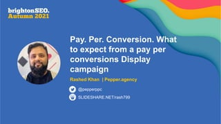 Pay. Per. Conversion. What
to expect from a pay per
conversions Display
campaign
Rashed Khan | Pepper.agency
SLIDESHARE.NET/rash799
@pepperppc
 