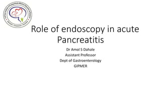 Role of endoscopy in acute
Pancreatitis
Dr Amol S Dahale
Assistant Professor
Dept of Gastroenterology
GIPMER
 