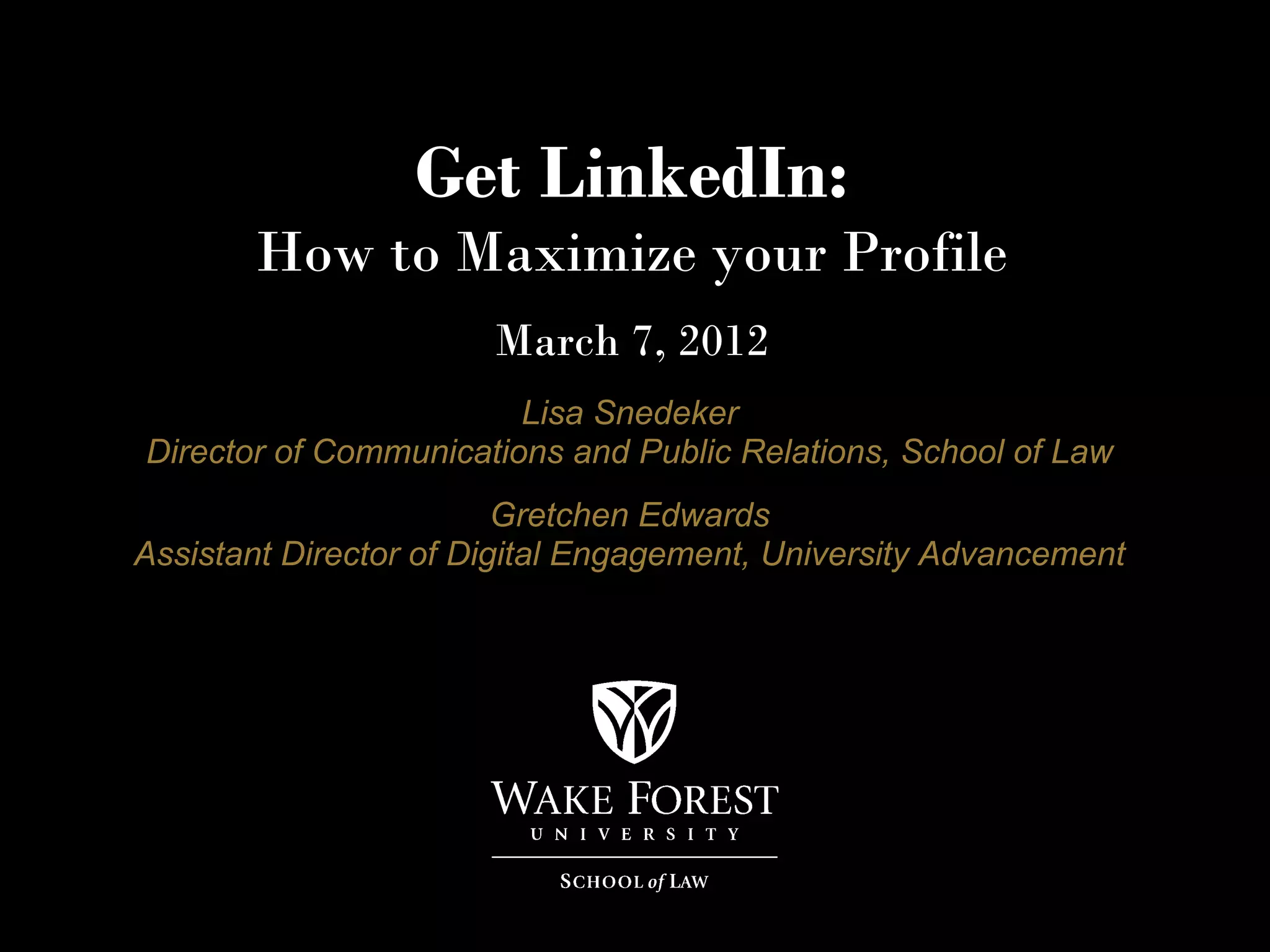 Get LinkedIn:
       How to Maximize your Profile
                       March 7, 2012
                        Lisa Snedeker
Director of Communications and Public Relations, School of Law
                         Gretchen Edwards
Assistant Director of Digital Engagement, University Advancement
 