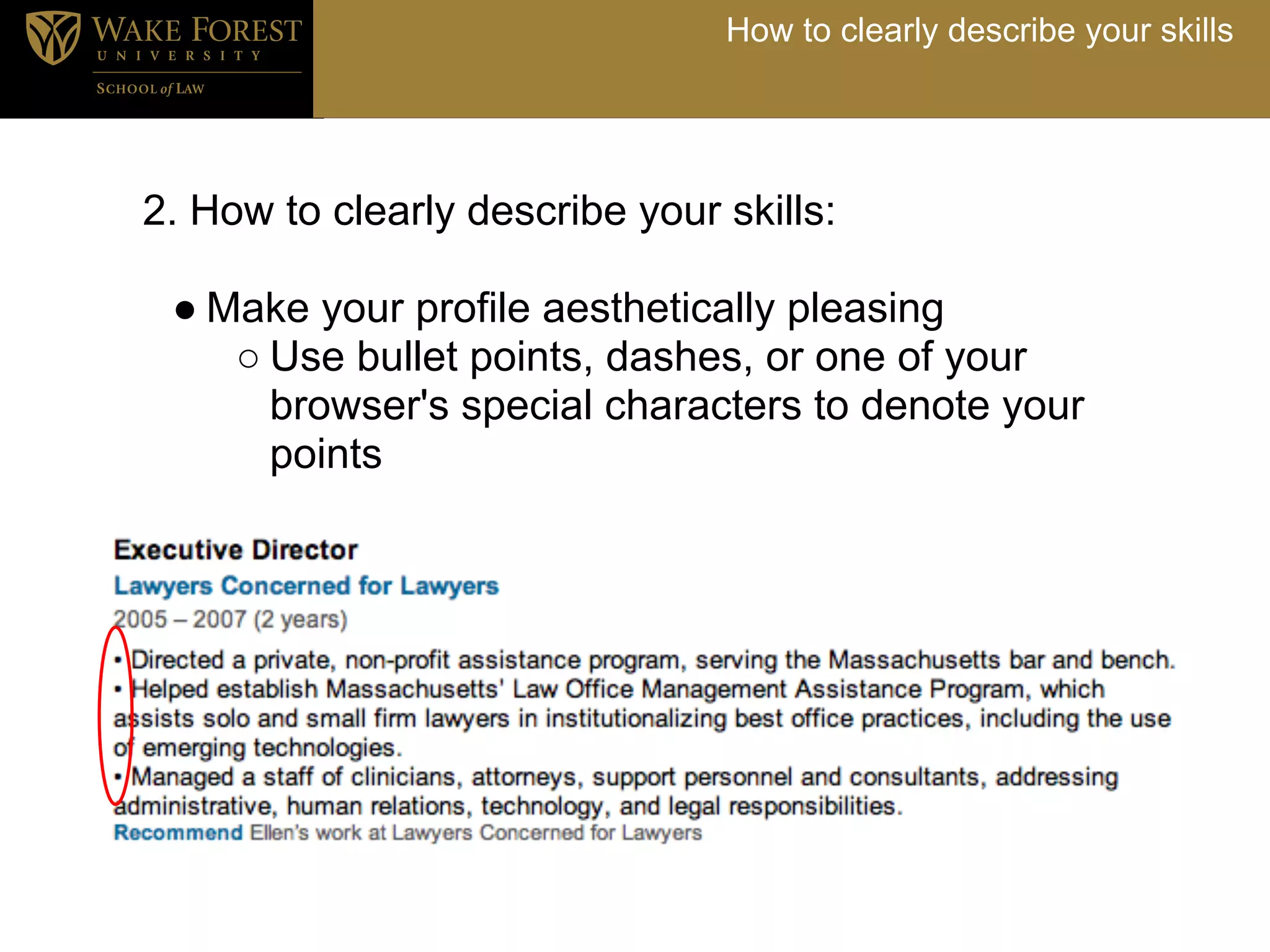 How to clearly describe your skills




2. How to clearly describe your skills:

 ● Make your profile aesthetically pleasing
    ○ Use bullet points, dashes, or one of your
      browser's special characters to denote your
      points
 
