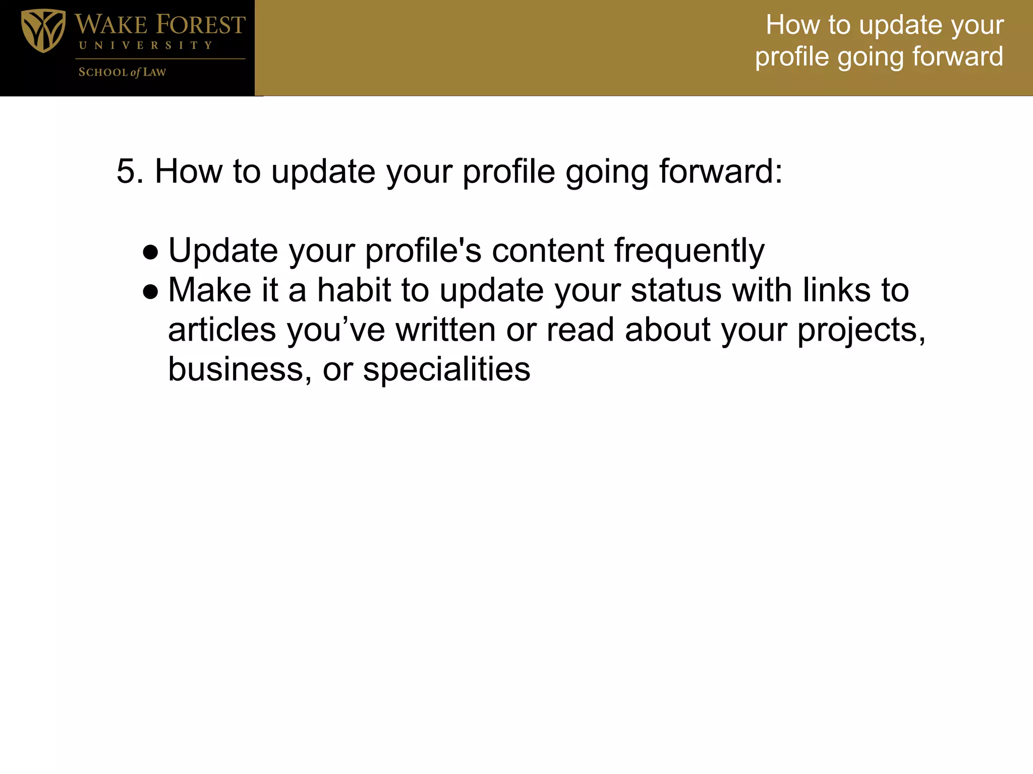 How to update your
                                           profile going forward



5. How to update your profile going forward:

 ● Update your profile's content frequently
 ● Make it a habit to update your status with links to
   articles you’ve written or read about your projects,
   business, or specialities
 