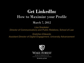 Get LinkedIn:
       How to Maximize your Profile
                       March 7, 2012
                        Lisa Snedeker
Director of Communications and Public Relations, School of Law
                         Gretchen Edwards
Assistant Director of Digital Engagement, University Advancement
 
