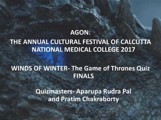 AGON:
THE ANNUAL CULTURAL FESTIVAL OF CALCUTTA
NATIONAL MEDICAL COLLEGE 2017
WINDS OF WINTER- The Game of Thrones Quiz
FINALS
Quizmasters- Aparupa Rudra Pal
and Pratim Chakraborty
 