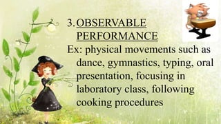 3.OBSERVABLE
PERFORMANCE
Ex: physical movements such as
dance, gymnastics, typing, oral
presentation, focusing in
laboratory class, following
cooking procedures
 