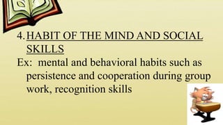 4.HABIT OF THE MIND AND SOCIAL
SKILLS
Ex: mental and behavioral habits such as
persistence and cooperation during group
work, recognition skills
 