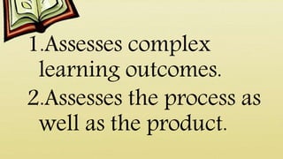 1.Assesses complex
learning outcomes.
2.Assesses the process as
well as the product.
 
