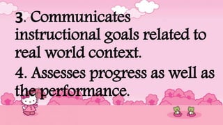 3. Communicates
instructional goals related to
real world context.
4. Assesses progress as well as
the performance.
 