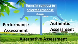 Terms in contrast to
selected response
items
Performance
Assessment
Alternative Assessment
Authentic
Assessment
 