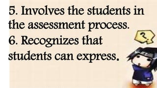 5. Involves the students in
the assessment process.
6. Recognizes that
students can express.
 