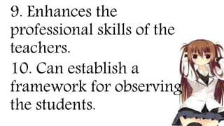 9. Enhances the
professional skills of the
teachers.
10. Can establish a
framework for observing
the students.
 
