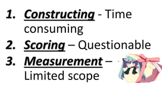 1. Constructing - Time
consuming
2. Scoring – Questionable
3. Measurement –
Limited scope
 