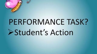 PERFORMANCE TASK?
Student’s Action
 