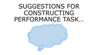 SUGGESTIONS FOR
CONSTRUCTING
PERFORMANCE TASK…
 
