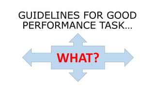 GUIDELINES FOR GOOD
PERFORMANCE TASK…
WHAT?
 