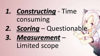 1. Constructing - Time
consuming
2. Scoring – Questionable
3. Measurement –
Limited scope
 