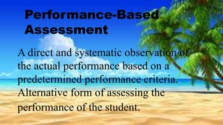 Performance-Based
Assessment
A direct and systematic observation of
the actual performance based on a
predetermined performance criteria.
Alternative form of assessing the
performance of the student.
 