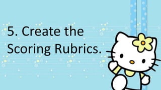 5. Create the
Scoring Rubrics.
 