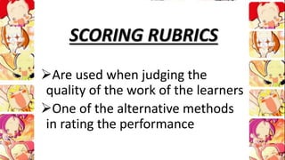 SCORING RUBRICS
Are used when judging the
quality of the work of the learners
One of the alternative methods
in rating the performance
 