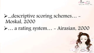 …descriptive scoring schemes… -
Moskal, 2000
… a rating system… - Airasian, 2000
 